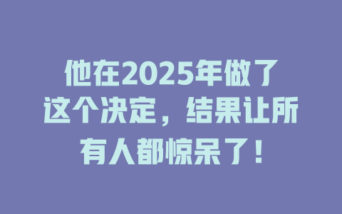 他在2025年做了这个决定，结果让所有人都惊呆了！ 一
