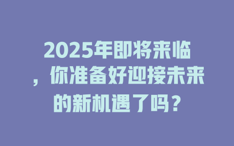 2025年即将来临，你准备好迎接未来的新机遇了吗？ 一