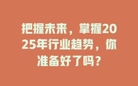 把握未来，掌握2025年行业趋势，你准备好了吗？ 一