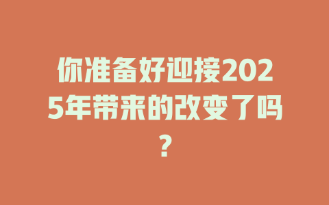 你准备好迎接2025年带来的改变了吗？ 一