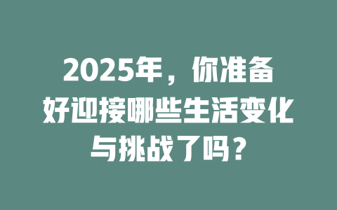 2025年，你准备好迎接哪些生活变化与挑战了吗？ 一