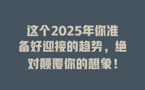 这个2025年你准备好迎接的趋势，绝对颠覆你的想象！ 一