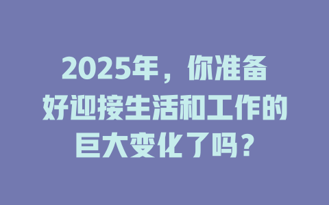 2025年，你准备好迎接生活和工作的巨大变化了吗？ 一