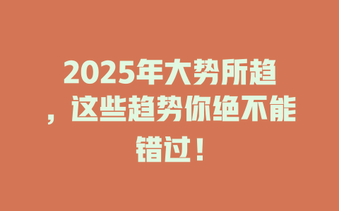 2025年大势所趋，这些趋势你绝不能错过！ 一