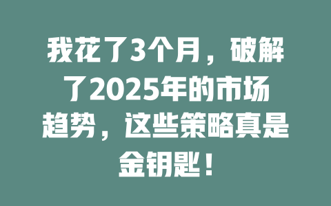 我花了3个月，破解了2025年的市场趋势，这些策略真是金钥匙！ 一