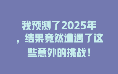 我预测了2025年，结果竟然遭遇了这些意外的挑战！ 一