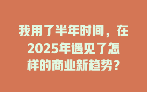 我用了半年时间，在2025年遇见了怎样的商业新趋势？ 一
