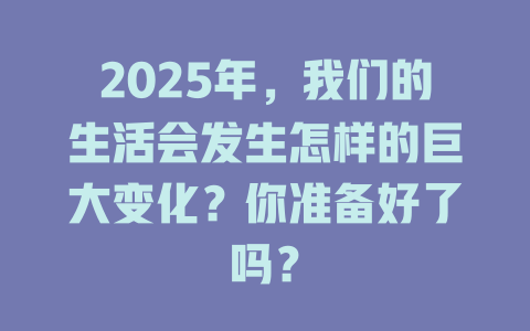 2025年，我们的生活会发生怎样的巨大变化？你准备好了吗？ 一