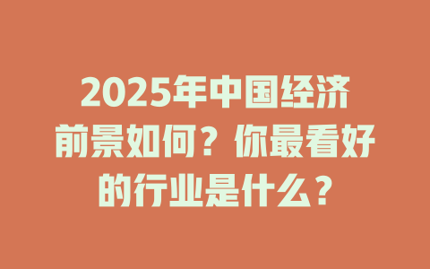 2025年中国经济前景如何？你最看好的行业是什么？ 一