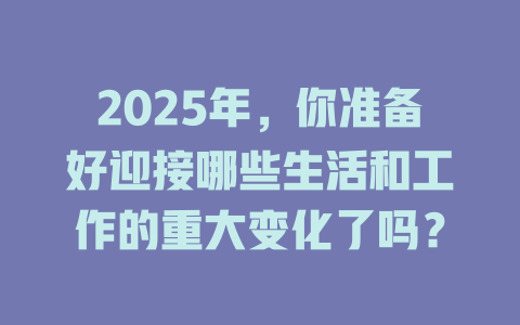 2025年，你准备好迎接哪些生活和工作的重大变化了吗？ 一