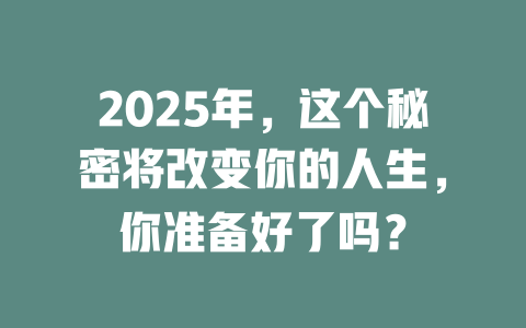 2025年，这个秘密将改变你的人生，你准备好了吗？ 一
