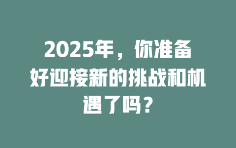2025年,你准备好迎接新的挑战和机遇了吗? 一
