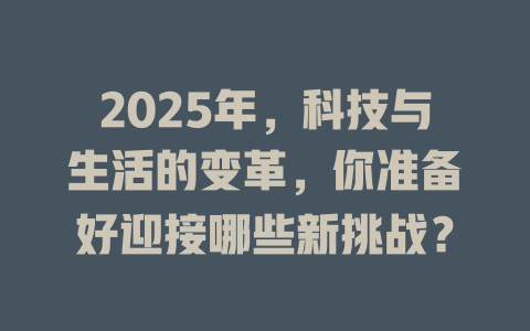 2025年，科技与生活的变革，你准备好迎接哪些新挑战？ 一