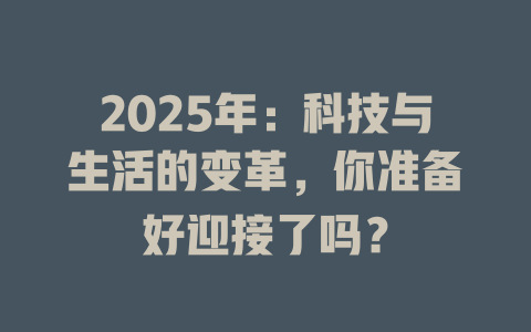 2025年：科技与生活的变革，你准备好迎接了吗？ 一