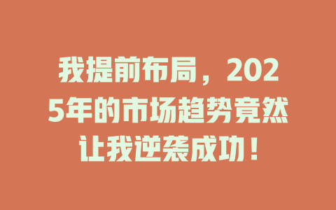 我提前布局，2025年的市场趋势竟然让我逆袭成功！ 一