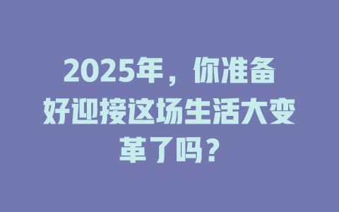 2025年，你准备好迎接这场生活大变革了吗？ 一