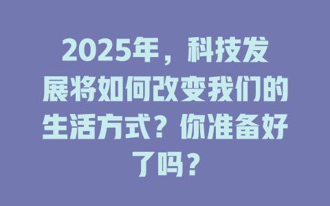 2025年，科技发展将如何改变我们的生活方式？你准备好了吗？ 一