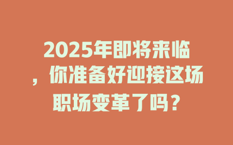 2025年即将来临,你准备好迎接这场职场变革了吗? 一