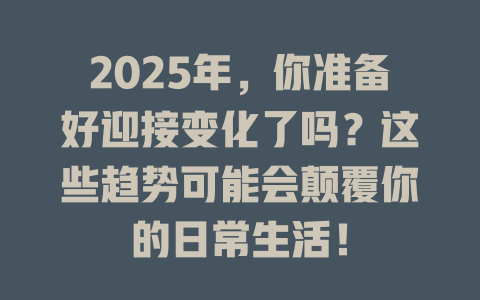 2025年，你准备好迎接变化了吗？这些趋势可能会颠覆你的日常生活！ 一