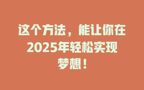 这个方法，能让你在2025年轻松实现梦想！ 一