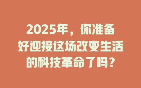 2025年,你准备好迎接这场改变生活的科技革命了吗? 一