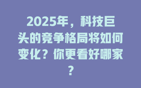 2025年，科技巨头的竞争格局将如何变化？你更看好哪家？ 一