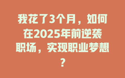 我花了3个月，如何在2025年前逆袭职场，实现职业梦想？ 一