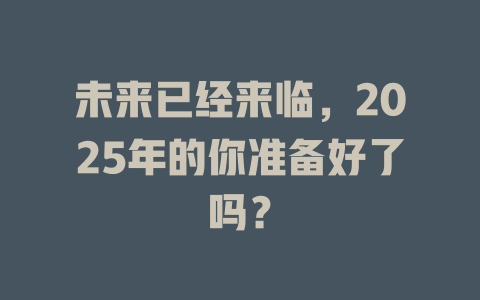 未来已经来临，2025年的你准备好了吗？ 一