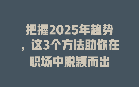 把握2025年趋势，这3个方法助你在职场中脱颖而出 一