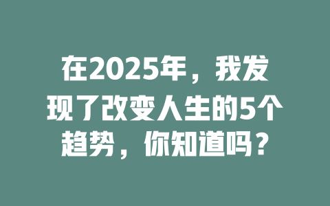 在2025年，我发现了改变人生的5个趋势，你知道吗？ 一