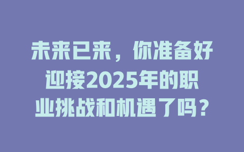 未来已来,你准备好迎接2025年的职业挑战和机遇了吗? 一