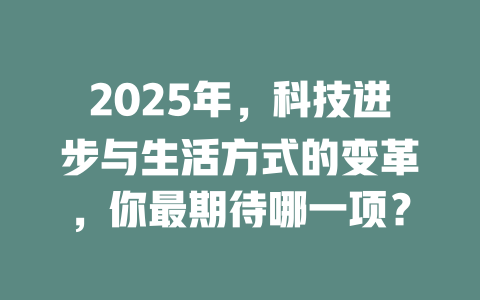 2025年，科技进步与生活方式的变革，你最期待哪一项？ 一