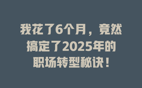 我花了6个月，竟然搞定了2025年的职场转型秘诀！ 一