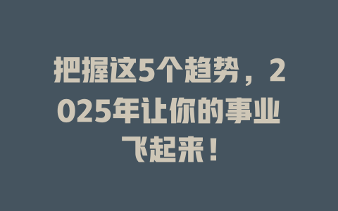 把握这5个趋势，2025年让你的事业飞起来！ 一