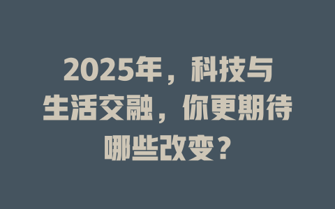 2025年，科技与生活交融，你更期待哪些改变？ 一