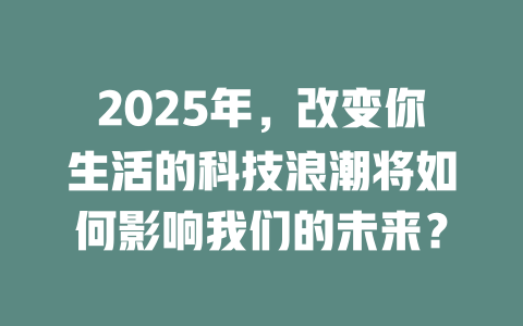 2025年，改变你生活的科技浪潮将如何影响我们的未来？ 一