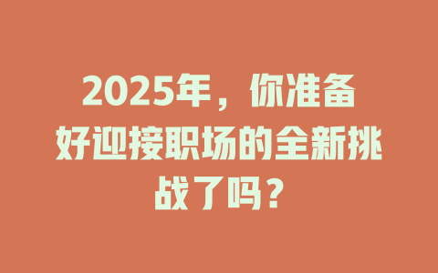 2025年，你准备好迎接职场的全新挑战了吗？ 一