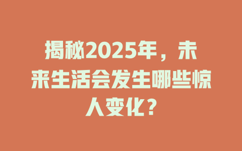 揭秘2025年，未来生活会发生哪些惊人变化？ 一