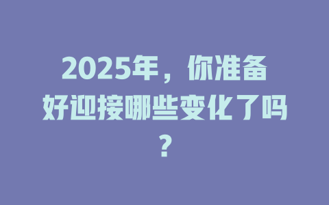 2025年，你准备好迎接哪些变化了吗？ 一