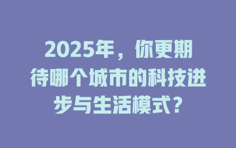 2025年，你更期待哪个城市的科技进步与生活模式？ 一