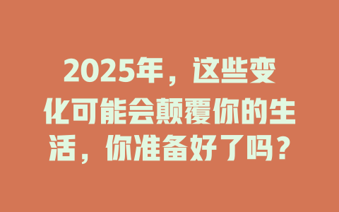 2025年，这些变化可能会颠覆你的生活，你准备好了吗？ 一