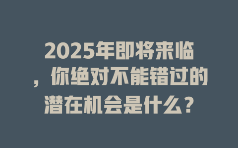 2025年即将来临，你绝对不能错过的潜在机会是什么？ 一