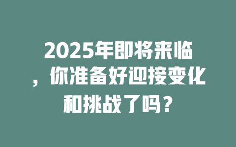 2025年即将来临，你准备好迎接变化和挑战了吗？ 一