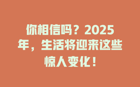 你相信吗？2025年，生活将迎来这些惊人变化！ 一