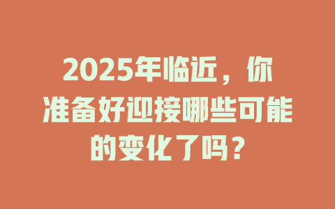 2025年临近，你准备好迎接哪些可能的变化了吗？ 一