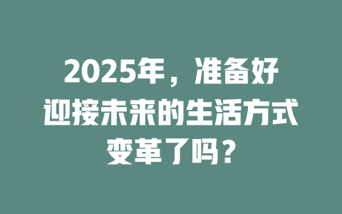 2025年，准备好迎接未来的生活方式变革了吗？ 一