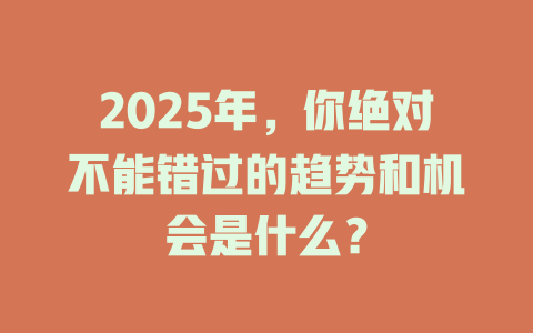 2025年，你绝对不能错过的趋势和机会是什么？ 一