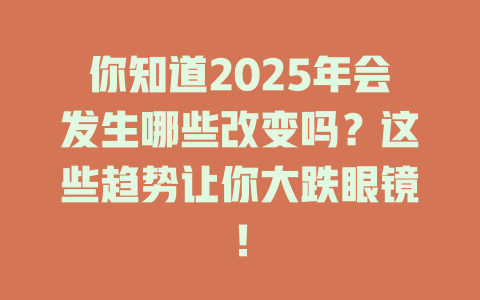 你知道2025年会发生哪些改变吗？这些趋势让你大跌眼镜！ 一