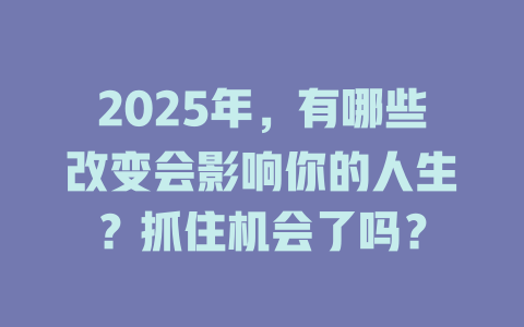 2025年，有哪些改变会影响你的人生？抓住机会了吗？ 一