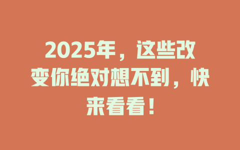 2025年，这些改变你绝对想不到，快来看看！ 一
